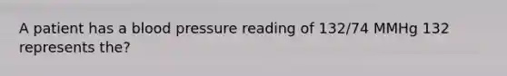 A patient has a blood pressure reading of 132/74 MMHg 132 represents the?