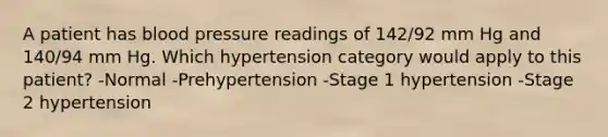 A patient has blood pressure readings of 142/92 mm Hg and 140/94 mm Hg. Which hypertension category would apply to this patient? -Normal -Prehypertension -Stage 1 hypertension -Stage 2 hypertension