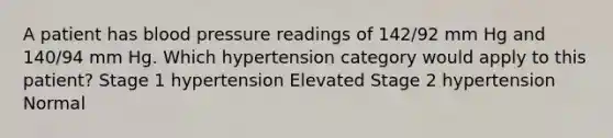 A patient has blood pressure readings of 142/92 mm Hg and 140/94 mm Hg. Which hypertension category would apply to this patient? Stage 1 hypertension Elevated Stage 2 hypertension Normal