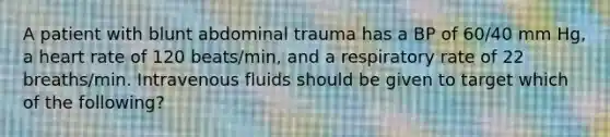 A patient with blunt abdominal trauma has a BP of 60/40 mm Hg, a heart rate of 120 beats/min, and a respiratory rate of 22 breaths/min. Intravenous fluids should be given to target which of the following?