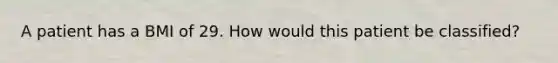 A patient has a BMI of 29. How would this patient be classified?