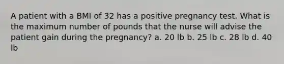 A patient with a BMI of 32 has a positive pregnancy test. What is the maximum number of pounds that the nurse will advise the patient gain during the pregnancy? a. 20 lb b. 25 lb c. 28 lb d. 40 lb