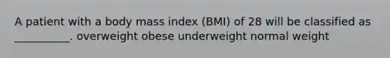 A patient with a body mass index (BMI) of 28 will be classified as __________. overweight obese underweight normal weight