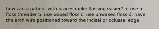 how can a patient with braces make flossing easier? a. use a floss threader b. use waxed floss c. use unwaxed floss d. have the arch wire positioned toward the incisal or oclussal edge