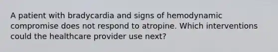 A patient with bradycardia and signs of hemodynamic compromise does not respond to atropine. Which interventions could the healthcare provider use next?