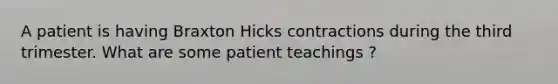 A patient is having Braxton Hicks contractions during the third trimester. What are some patient teachings ?