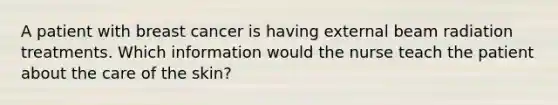 A patient with breast cancer is having external beam radiation treatments. Which information would the nurse teach the patient about the care of the skin?