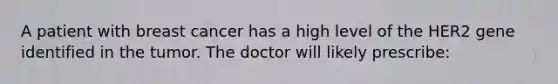 A patient with breast cancer has a high level of the HER2 gene identified in the tumor. The doctor will likely prescribe: