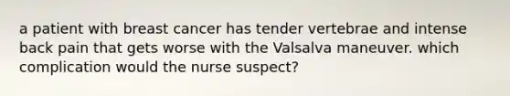 a patient with breast cancer has tender vertebrae and intense back pain that gets worse with the Valsalva maneuver. which complication would the nurse suspect?