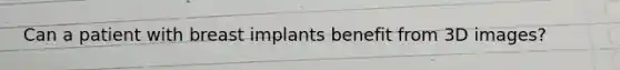 Can a patient with breast implants benefit from 3D images?