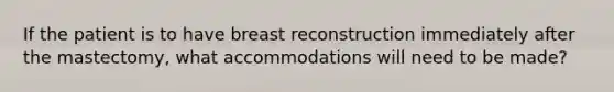 If the patient is to have breast reconstruction immediately after the mastectomy, what accommodations will need to be made?