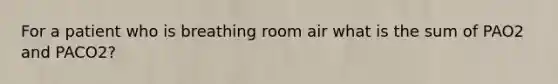 For a patient who is breathing room air what is the sum of PAO2 and PACO2?