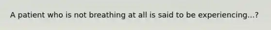 A patient who is not breathing at all is said to be experiencing...?