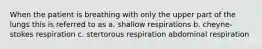 When the patient is breathing with only the upper part of the lungs this is referred to as a. shallow respirations b. cheyne-stokes respiration c. stertorous respiration abdominal respiration