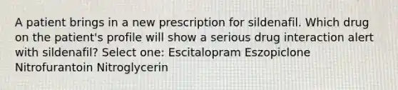 A patient brings in a new prescription for sildenafil. Which drug on the patient's profile will show a serious drug interaction alert with sildenafil? Select one: Escitalopram Eszopiclone Nitrofurantoin Nitroglycerin