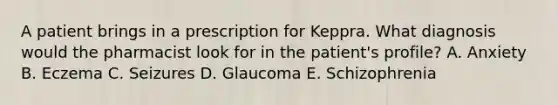 A patient brings in a prescription for Keppra. What diagnosis would the pharmacist look for in the patient's profile? A. Anxiety B. Eczema C. Seizures D. Glaucoma E. Schizophrenia