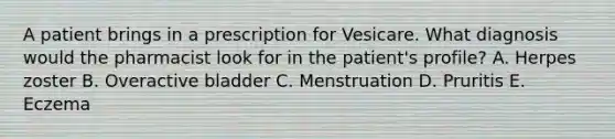 A patient brings in a prescription for Vesicare. What diagnosis would the pharmacist look for in the patient's profile? A. Herpes zoster B. Overactive bladder C. Menstruation D. Pruritis E. Eczema