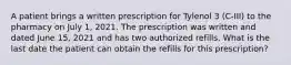 A patient brings a written prescription for Tylenol 3 (C-III) to the pharmacy on July 1, 2021. The prescription was written and dated June 15, 2021 and has two authorized refills. What is the last date the patient can obtain the refills for this prescription?