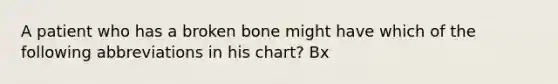 A patient who has a broken bone might have which of the following abbreviations in his chart? Bx