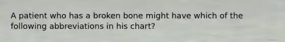 A patient who has a broken bone might have which of the following abbreviations in his chart?