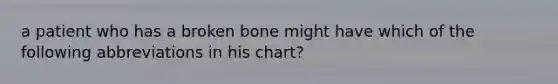 a patient who has a broken bone might have which of the following abbreviations in his chart?