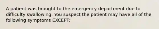 A patient was brought to the emergency department due to difficulty swallowing. You suspect the patient may have all of the following symptoms EXCEPT: