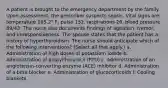 A patient is brought to the emergency department by the family. Upon assessment, the prescriber suspects sepsis. Vital signs are: temperature 105.2° F, pulse 132, respirations 26, blood pressure 89/43. The nurse also documents findings of agitation, tremor, and unresponsiveness. The spouse states that the patient has a history of hyperthyroidism. The nurse should anticipate which of the following interventions? (Select all that apply.) a. Administration of high doses of potassium iodide b. Administration of propylthiouracil (PTU) c. Administration of an angiotensin-converting enzyme (ACE) inhibitor d. Administration of a beta blocker e. Administration of glucocorticoids f. Cooling blankets