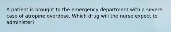 A patient is brought to the emergency department with a severe case of atropine overdose. Which drug will the nurse expect to administer?