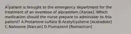 A patient is brought to the emergency department for the treatment of an overdose of alprazolam [Xanax]. Which medication should the nurse prepare to administer to this patient? A.Protamine sulfate B.Acetylcysteine [Acetadote] C.Naloxone [Narcan] D.Flumazenil [Romazicon]