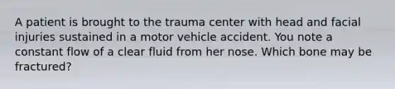 A patient is brought to the trauma center with head and facial injuries sustained in a motor vehicle accident. You note a constant flow of a clear fluid from her nose. Which bone may be fractured?