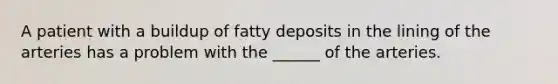 A patient with a buildup of fatty deposits in the lining of the arteries has a problem with the ______ of the arteries.