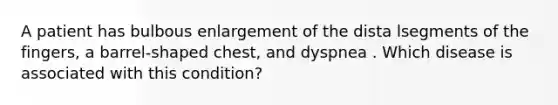 A patient has bulbous enlargement of the dista lsegments of the fingers, a barrel-shaped chest, and dyspnea . Which disease is associated with this condition?