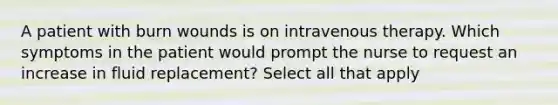 A patient with burn wounds is on intravenous therapy. Which symptoms in the patient would prompt the nurse to request an increase in fluid replacement? Select all that apply