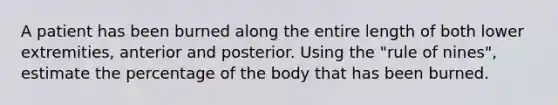 A patient has been burned along the entire length of both lower extremities, anterior and posterior. Using the "rule of nines", estimate the percentage of the body that has been burned.