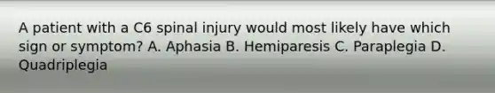 A patient with a C6 spinal injury would most likely have which sign or symptom? A. Aphasia B. Hemiparesis C. Paraplegia D. Quadriplegia