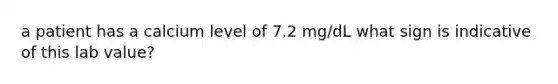 a patient has a calcium level of 7.2 mg/dL what sign is indicative of this lab value?