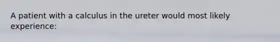 A patient with a calculus in the ureter would most likely experience: