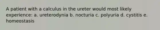 A patient with a calculus in the ureter would most likely experience: a. ureterodynia b. nocturia c. polyuria d. cystitis e. homeostasis