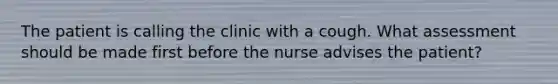 The patient is calling the clinic with a cough. What assessment should be made first before the nurse advises the patient?