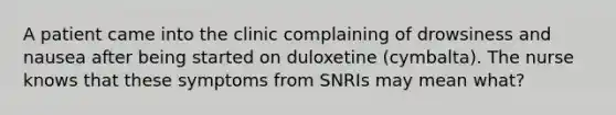 A patient came into the clinic complaining of drowsiness and nausea after being started on duloxetine (cymbalta). The nurse knows that these symptoms from SNRIs may mean what?