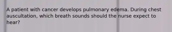 A patient with cancer develops pulmonary edema. During chest auscultation, which breath sounds should the nurse expect to hear?