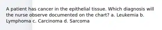 A patient has cancer in the epithelial tissue. Which diagnosis will the nurse observe documented on the chart? a. Leukemia b. Lymphoma c. Carcinoma d. Sarcoma