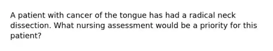 A patient with cancer of the tongue has had a radical neck dissection. What nursing assessment would be a priority for this patient?