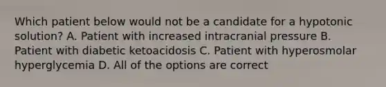 Which patient below would not be a candidate for a hypotonic solution? A. Patient with increased intracranial pressure B. Patient with diabetic ketoacidosis C. Patient with hyperosmolar hyperglycemia D. All of the options are correct