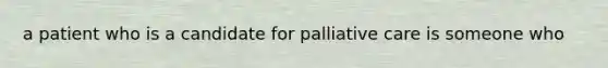 a patient who is a candidate for palliative care is someone who