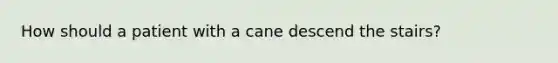 How should a patient with a cane descend the stairs?