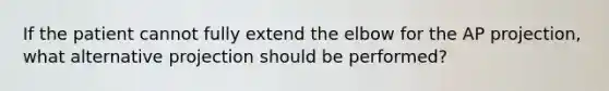 If the patient cannot fully extend the elbow for the AP projection, what alternative projection should be performed?