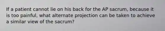 If a patient cannot lie on his back for the AP sacrum, because it is too painful, what alternate projection can be taken to achieve a similar view of the sacrum?