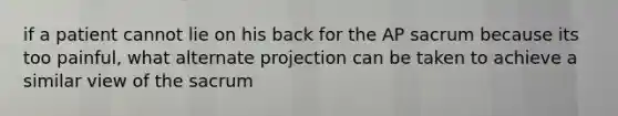 if a patient cannot lie on his back for the AP sacrum because its too painful, what alternate projection can be taken to achieve a similar view of the sacrum