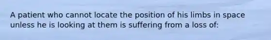 A patient who cannot locate the position of his limbs in space unless he is looking at them is suffering from a loss of: